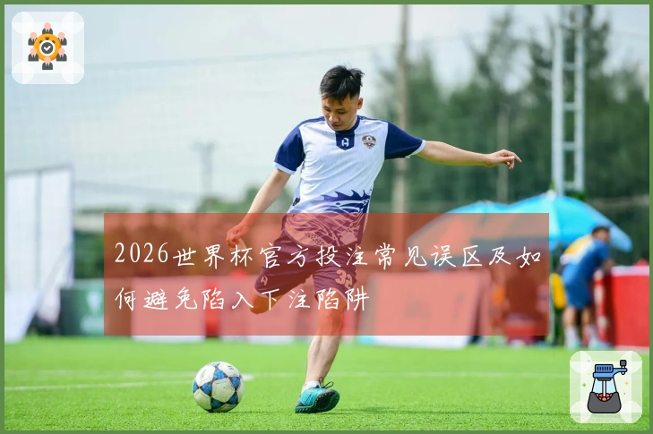 2026世界杯官方投注常见误区及如何避免陷入下注陷阱