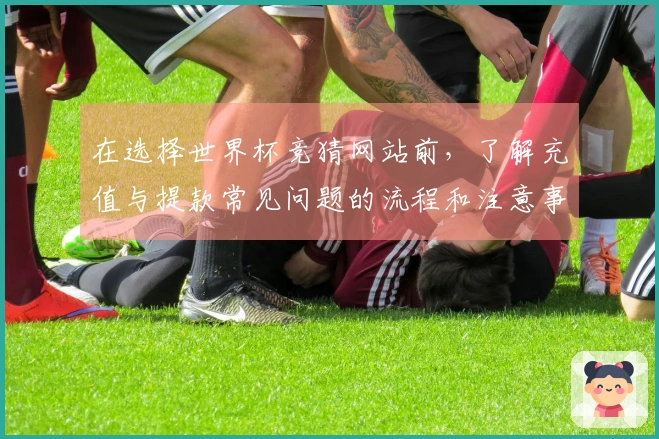 在选择世界杯竞猜网站前，了解充值与提款常见问题的流程和注意事项