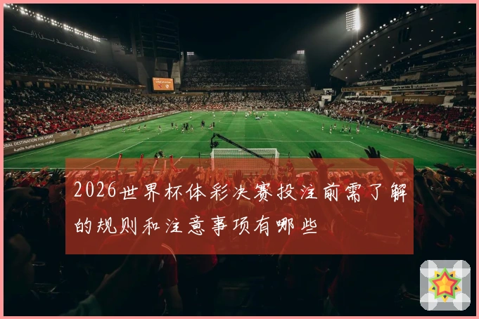 2026世界杯体彩决赛投注前需了解的规则和注意事项有哪些
