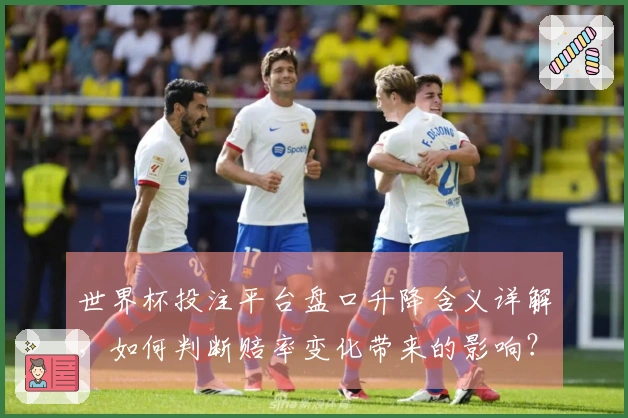 世界杯投注平台盘口升降含义详解，如何判断赔率变化带来的影响？