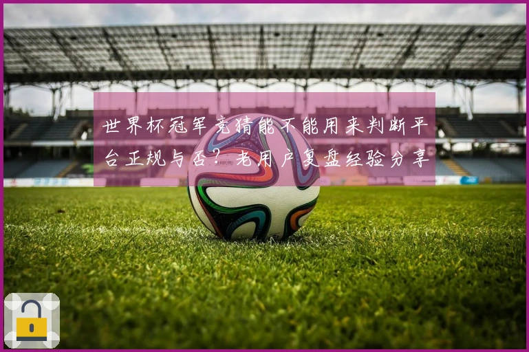 世界杯冠军竞猜能不能用来判断平台正规与否？老用户复盘经验分享