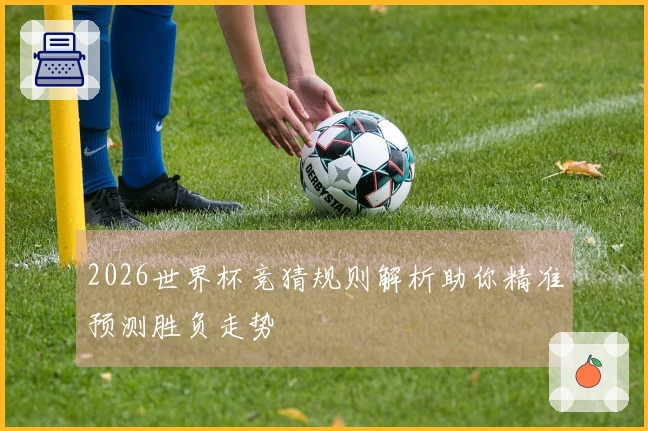 2026世界杯竞猜规则解析助你精准预测胜负走势