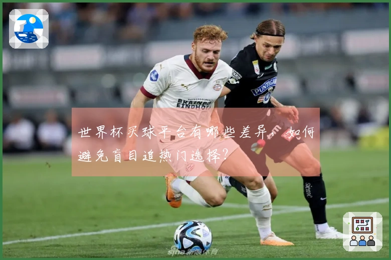 世界杯买球平台有哪些差异，如何避免盲目追热门选择？