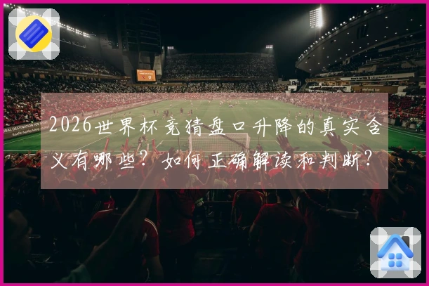 2026世界杯竞猜盘口升降的真实含义有哪些？如何正确解读和判断？