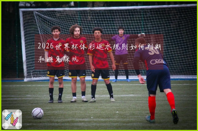 2026世界杯体彩返水规则如何判断和避免踩坑