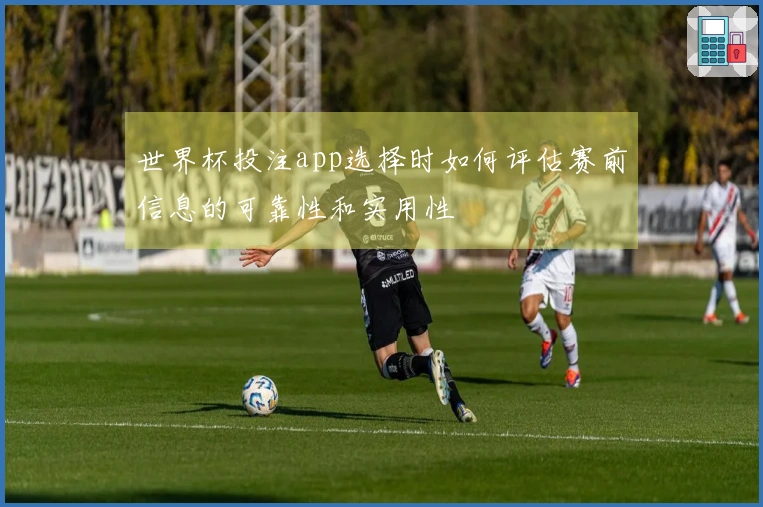 世界杯投注app选择时如何评估赛前信息的可靠性和实用性