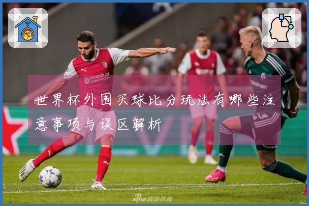 世界杯外围买球比分玩法有哪些注意事项与误区解析