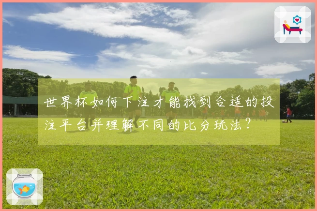 世界杯如何下注才能找到合适的投注平台并理解不同的比分玩法？