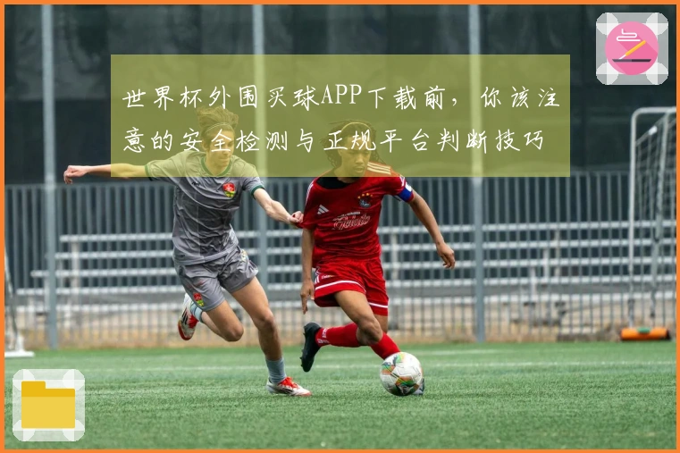 世界杯外围买球APP下载前，你该注意的安全检测与正规平台判断技巧