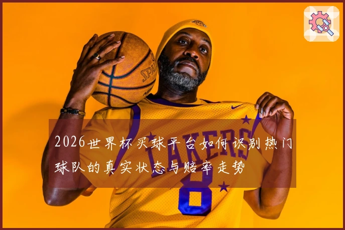 2026世界杯买球平台如何识别热门球队的真实状态与赔率走势