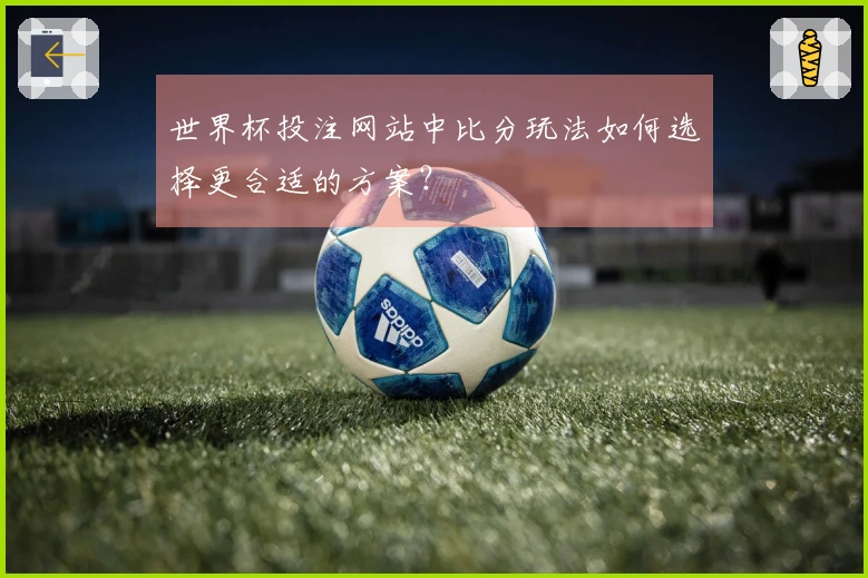 世界杯投注网站中比分玩法如何选择更合适的方案？