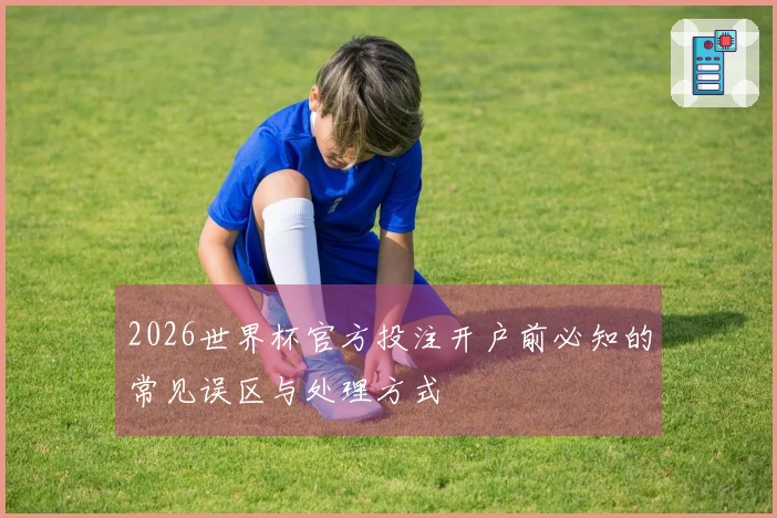 2026世界杯官方投注开户前必知的常见误区与处理方式