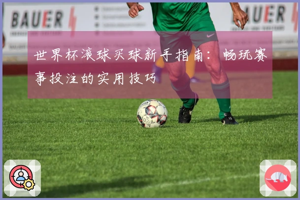 世界杯滚球买球新手指南：畅玩赛事投注的实用技巧