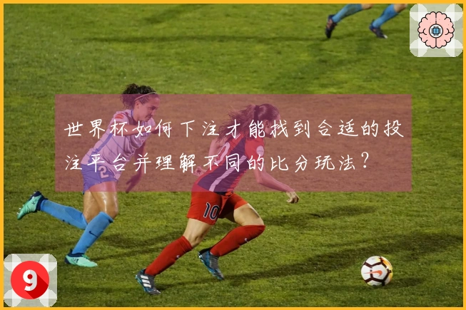 世界杯如何下注才能找到合适的投注平台并理解不同的比分玩法？