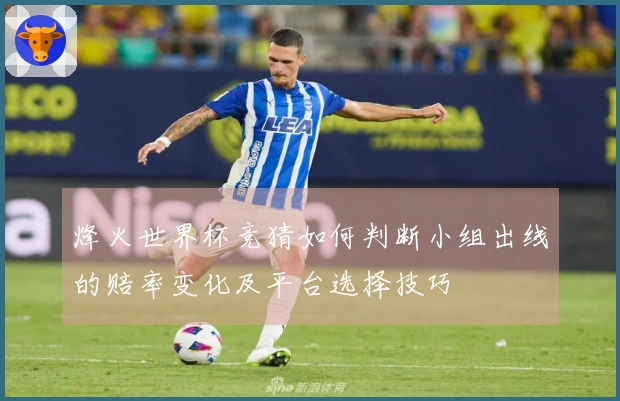 烽火世界杯竞猜如何判断小组出线的赔率变化及平台选择技巧