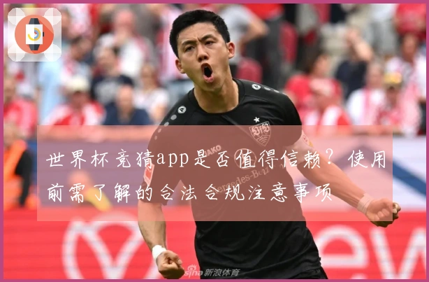 世界杯竞猜app是否值得信赖？使用前需了解的合法合规注意事项