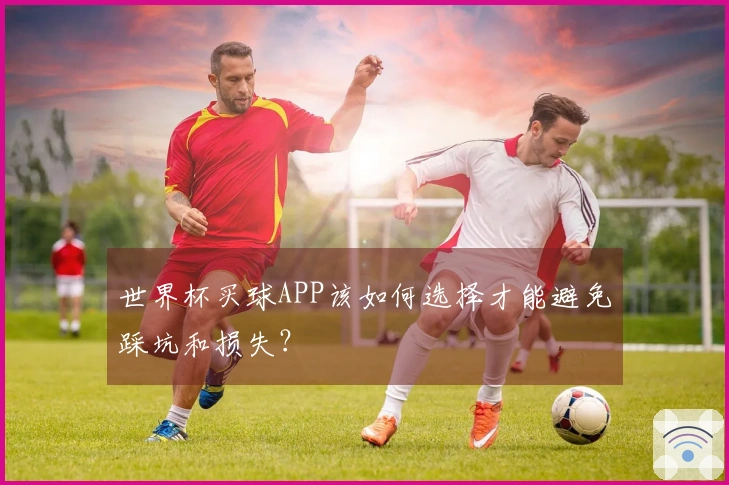 世界杯买球APP该如何选择才能避免踩坑和损失？