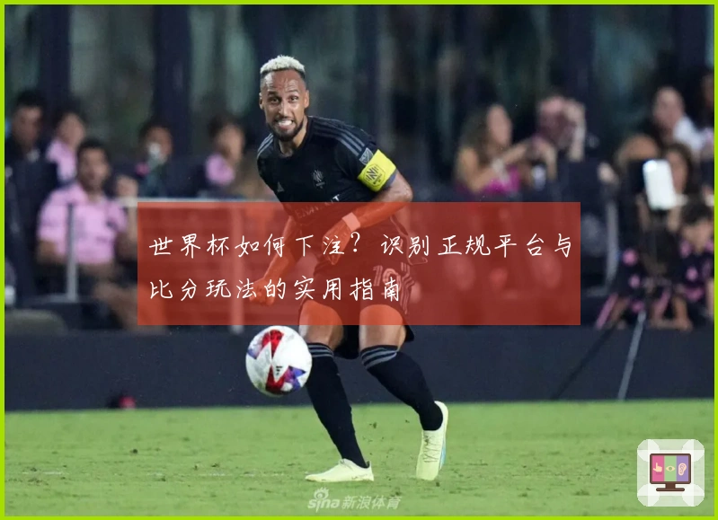 世界杯如何下注？识别正规平台与比分玩法的实用指南