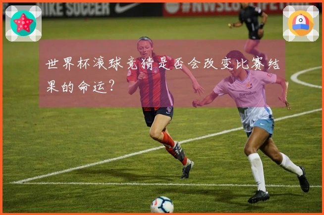 世界杯滚球竞猜是否会改变比赛结果的命运？