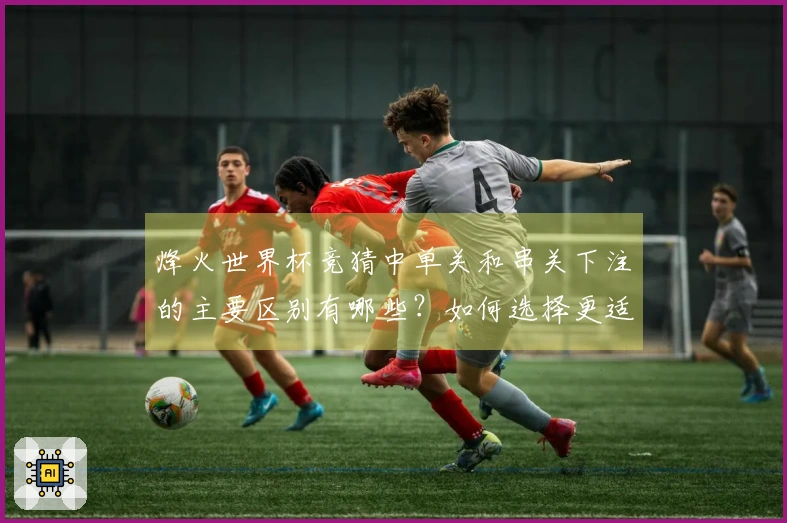 烽火世界杯竞猜中单关和串关下注的主要区别有哪些？如何选择更适合的方式？