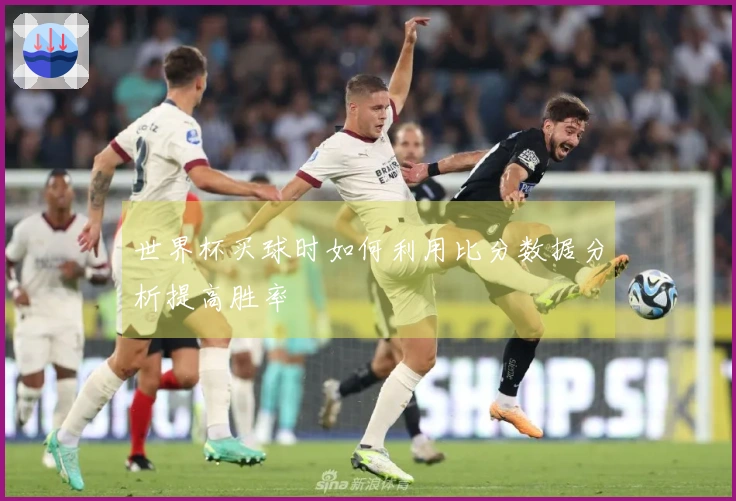 世界杯买球时如何利用比分数据分析提高胜率