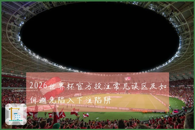 2026世界杯官方投注常见误区及如何避免陷入下注陷阱