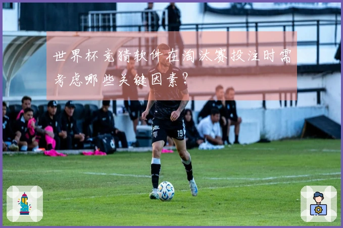 世界杯竞猜软件在淘汰赛投注时需考虑哪些关键因素？
