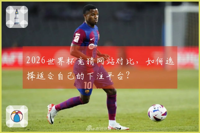 2026世界杯竞猜网站对比，如何选择适合自己的下注平台？