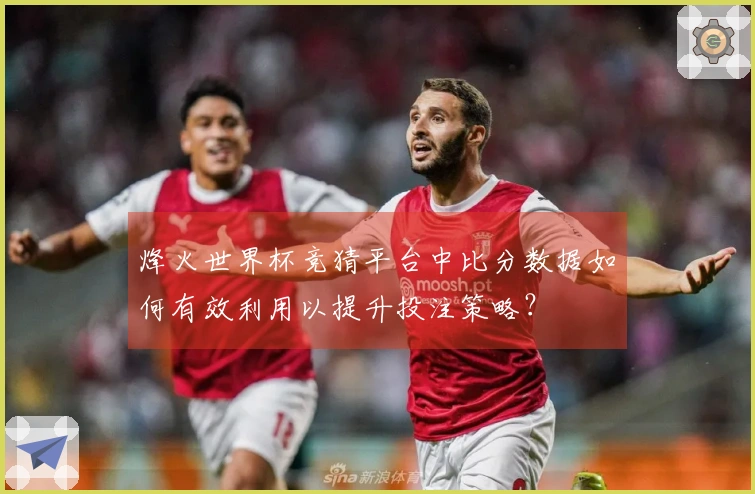 烽火世界杯竞猜平台中比分数据如何有效利用以提升投注策略？