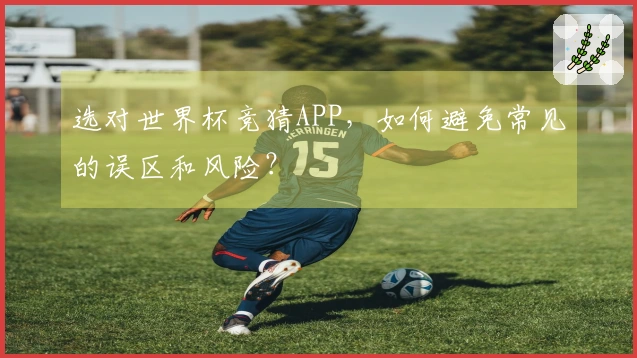 选对世界杯竞猜APP，如何避免常见的误区和风险？
