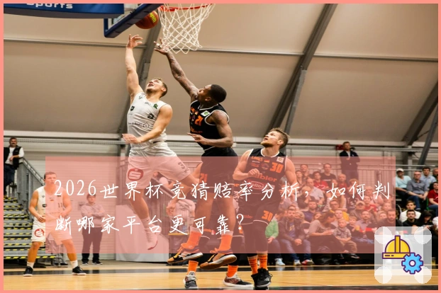 2026世界杯竞猜赔率分析，如何判断哪家平台更可靠？