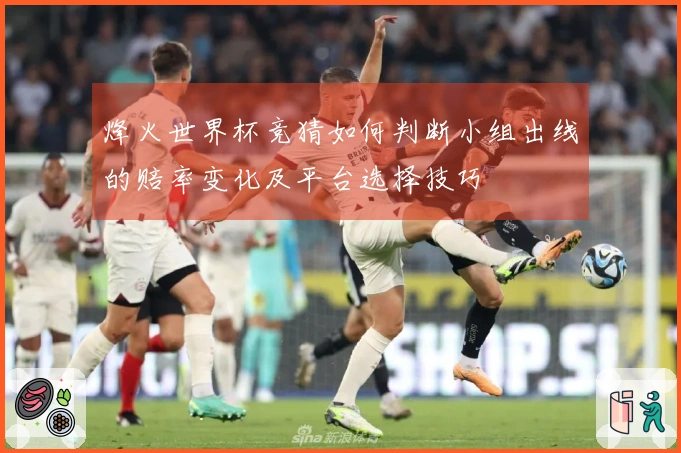 烽火世界杯竞猜如何判断小组出线的赔率变化及平台选择技巧