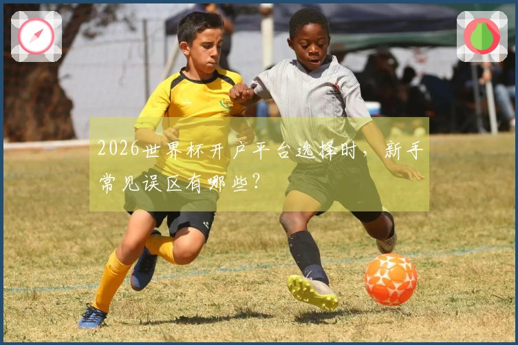 2026世界杯开户平台选择时，新手常见误区有哪些？