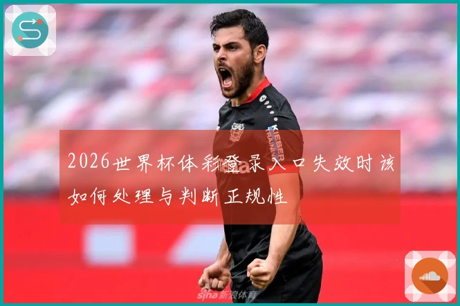 2026世界杯体彩登录入口失效时该如何处理与判断正规性