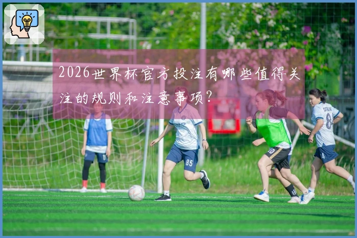 2026世界杯官方投注有哪些值得关注的规则和注意事项？