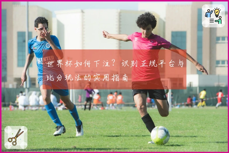 世界杯如何下注？识别正规平台与比分玩法的实用指南