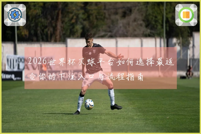 2026世界杯买球平台如何选择最适合你的下注入口与流程指南