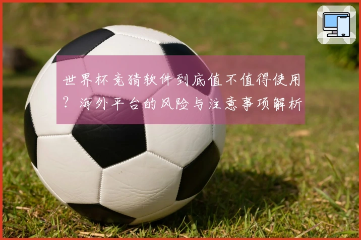 世界杯竞猜软件到底值不值得使用？海外平台的风险与注意事项解析