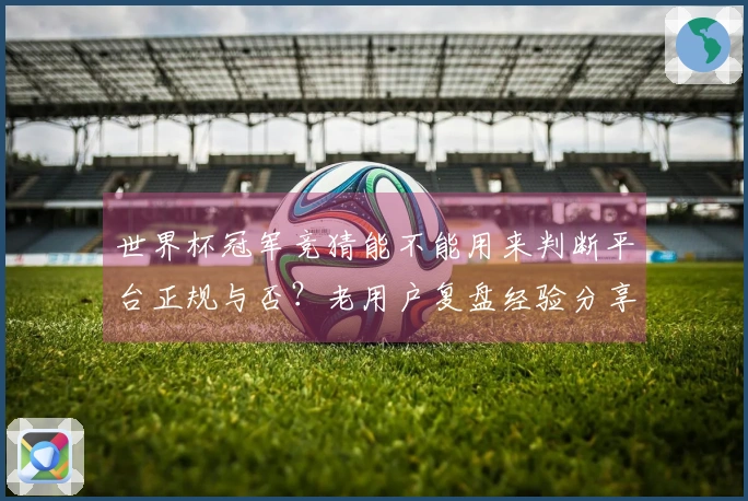 世界杯冠军竞猜能不能用来判断平台正规与否？老用户复盘经验分享