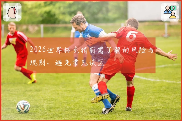 2026世界杯竞猜前需了解的风险与规则，避免常见误区