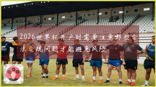 2026世界杯开户时需要注意哪些合法合规问题才能避免风险