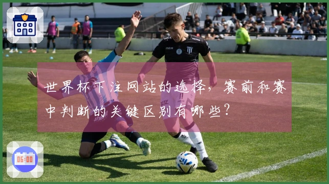 世界杯下注网站的选择，赛前和赛中判断的关键区别有哪些？