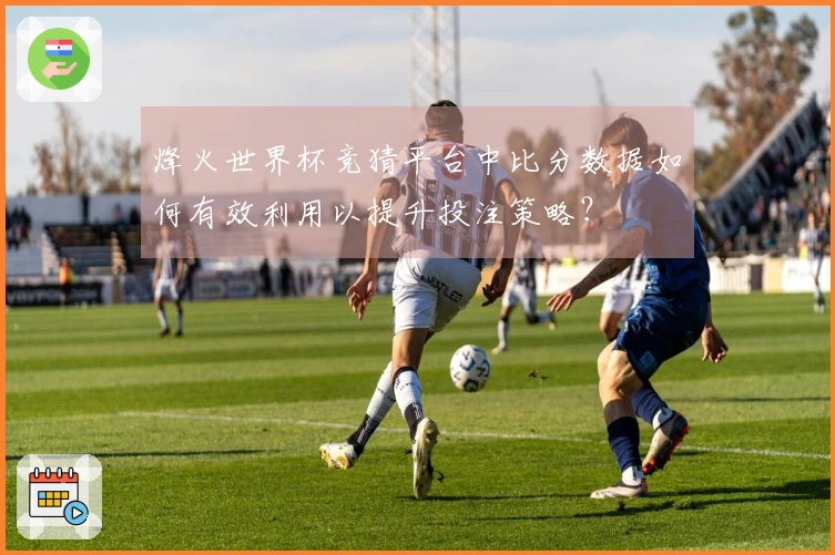 烽火世界杯竞猜平台中比分数据如何有效利用以提升投注策略？
