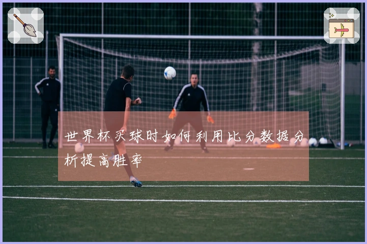 世界杯买球时如何利用比分数据分析提高胜率