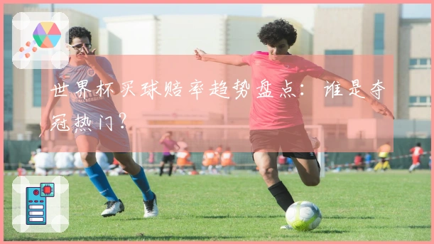 世界杯买球赔率趋势盘点：谁是夺冠热门？