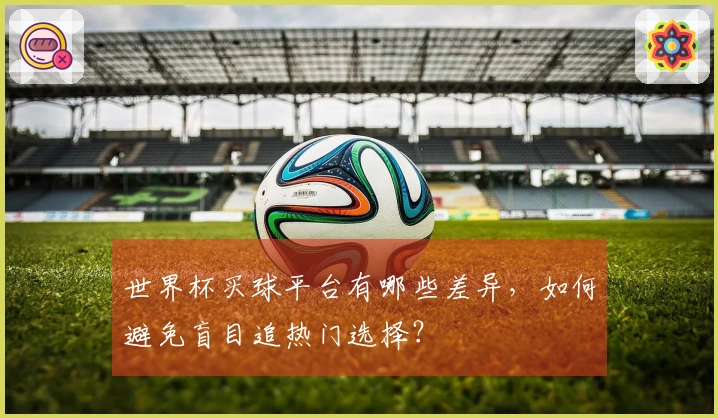 世界杯买球平台有哪些差异，如何避免盲目追热门选择？