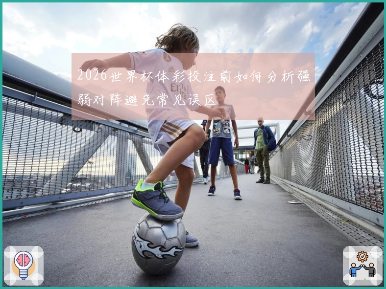2026世界杯体彩投注前如何分析强弱对阵避免常见误区