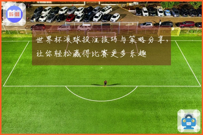世界杯滚球投注技巧与策略分享，让你轻松赢得比赛更多乐趣
