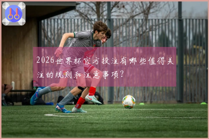 2026世界杯官方投注有哪些值得关注的规则和注意事项？